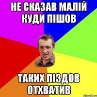 не сказав малій куди пішов таких піздов отхватив