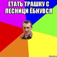 Етать трашку с лесници ёбнувся 