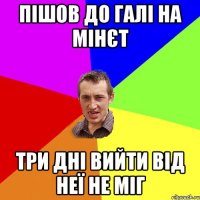 ПІШОВ ДО ГАЛІ НА МІНЄТ ТРИ ДНІ ВИЙТИ ВІД НЕЇ НЕ МІГ