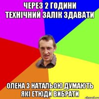 Через 2 години технічний залік здавати олена з натальою думають які етюди вибрати