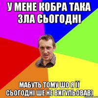 У мене КОБРА така зла сьогодні Мабуть тому шо я її сьогодні ше не вигульовав)