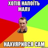 Хотів напоїть малу нахуярився сам