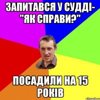 ЗАПИТАВСЯ У СУДДІ- "ЯК СПРАВИ?" ПОСАДИЛИ НА 15 РОКІВ