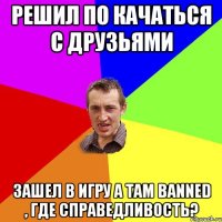 Решил по качаться c друзьями Зашел в игру а там Banned , где справедливость?