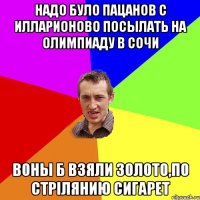 надо було пацанов с илларионово посылать на олимпиаду в сочи воны б взяли золото,по стрIлянию сигарет