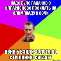 надо було пацанов с Илларионово посилать на олимпиаду в сочи вони б взяли золото,по стрIлянию сигарет