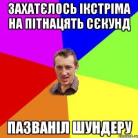 Захатєлось ікстріма на пітнацять сєкунд Пазваніл шундеру