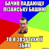 Бачив падающу пізанську башню то я звэртухи її збив