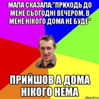 Мала сказала:"Приходь до мене сьогодні вечером, в мене нікого дома не буде" прийшов а дома нікого нема