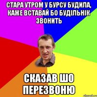 Стара утром у бурсу будила, каже вставай бо будільнік звонить сказав шо перезвоню