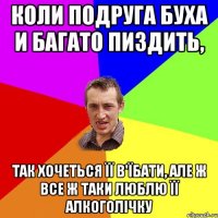 коли подруга буха и багато пиздить, так хочеться її в'їбати, але ж все ж таки люблю її алкоголічку