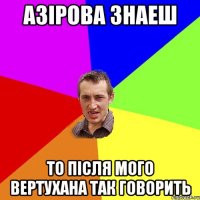 Азірова знаеш то після мого вертухана так говорить