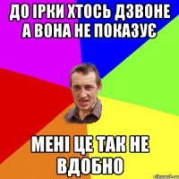 до ірки хтось дзвоне а вона не показує мені це так не вдобно