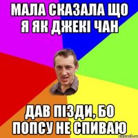 Мала сказала що я як джекі чан Дав пізди, бо попсу не спиваю