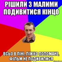 РІШИЛИ З МАЛИМИ ПОДИВИТИСЯ КІНЦО ВСЬО В ПІНІ, ЛІЖКО ПОЛОМАНЕ, ФІЛЬМ НЕ ПОДИВИЛИСЯ