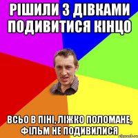 РІШИЛИ З ДІВКАМИ ПОДИВИТИСЯ КІНЦО ВСЬО В ПІНІ, ЛІЖКО ПОЛОМАНЕ, ФІЛЬМ НЕ ПОДИВИЛИСЯ