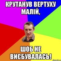 Крутанув вертуху малій, шоб не виєбувалась!