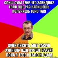 Слиш сука тебе что завидно? Если еще раз напишешь получишь токо так! Хули писать мне такую хуйню!? Иди лучше нахуй! Пока я тебе в ебло не дав!