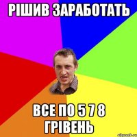 Рішив заработать все по 5 7 8 грівень