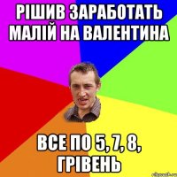 Рішив заработать малій на валентина все по 5, 7, 8, грівень