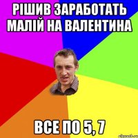 Рішив заработать малій на валентина все по 5, 7