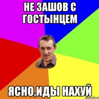 не зашов с гостынцем ясно,иды нахуй