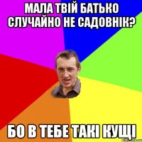 мала твій батько случайно не садовнік? бо в тебе такі кущі