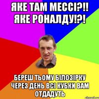 яке таМ мессі?!! Яке роналду!?! Береш тьому білозірку через день всі кубки вам отдадуть