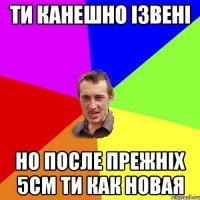 ти канешно ізвені но после прежніх 5см ти как новая