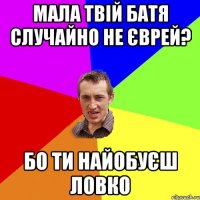 Мала твій батя случайно не єврей? Бо ти найобуєш ловко