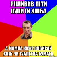 Рішивив піти купити хліба а мамка каже вибирай хліб чи туалетна бумага