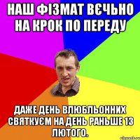 Наш фізмат вєчьно на крок по переду даже день влюбльонних святкуєм на день раньше 13 лютого.