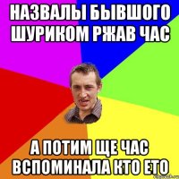 Назвалы бывшого Шуриком ржав час А потим ще час вспоминала кто ето