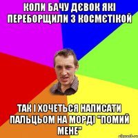 КОЛИ БАЧУ ДЄВОК ЯКІ ПЕРЕБОРЩИЛИ З КОСМЄТІКОЙ ТАК І ХОЧЕТЬСЯ НАПИСАТИ ПАЛЬЦЬОМ НА МОРДІ "ПОМИЙ МЕНЕ"