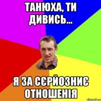 Танюха, ти дивись... я за сєрйозниє отношенія