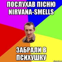 Послухав пісню NIRVANA-SMELLS Забрали в психушку