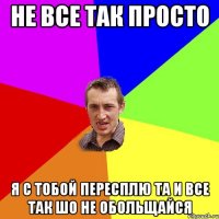 не все так просто я с тобой пересплю та и все так шо не обольщайся