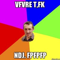 vfvre t,fk ndj. fpfpfp