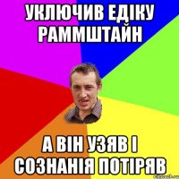 УКЛЮЧИВ ЕДІКУ РАММШТАЙН А ВІН УЗЯВ І СОЗНАНІЯ ПОТІРЯВ