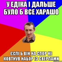 у едіка і дальше було б все харашо єслі б він на спор не ковтнув набор із сверлами