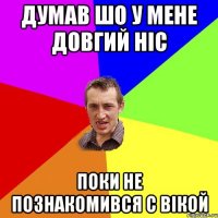 ДУМАВ ШО У МЕНЕ ДОВГИЙ НІС ПОКИ НЕ ПОЗНАКОМИВСЯ С ВІКОЙ