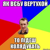 ЯК ВЄБУ ВЕРТУХОЙ ТО ПІДЕШ КОЛЯДУВАТЬ