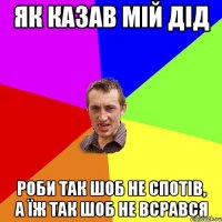 Як казав мій дід роби так шоб не спотів, а їж так шоб не всрався