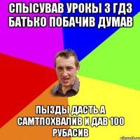 Спысував урокы з ГДЗ батько побачив думав Пызды дасть а самтпохвалив и дав 100 рубасив