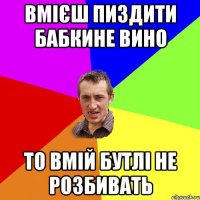 Вмієш пиздити бабкине вино то вмій бутлі не розбивать