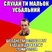 слухай ти мальок уєбальний ше одне таке слово і рот будеш відкривати у стоматолога