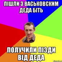 пішли з Васьковским деда біть получили пізди від деда