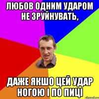 любов одним ударом не зруйнувать, даже якшо цей удар ногою і по пиці