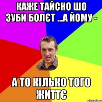 каже Тайсно шо зуби болєт ...а йому - а то кілько того життє