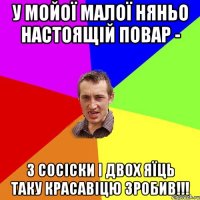 У мойої малої няньо настоящій повар - З сосіски і двох яїць таку красавіцю зробив!!!